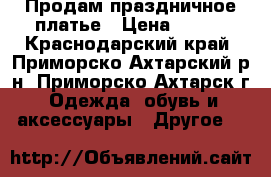 Продам праздничное платье › Цена ­ 600 - Краснодарский край, Приморско-Ахтарский р-н, Приморско-Ахтарск г. Одежда, обувь и аксессуары » Другое   